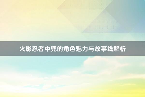 火影忍者中兜的角色魅力与故事线解析