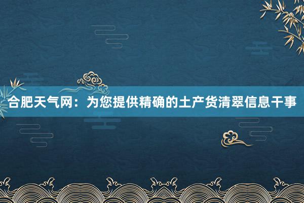 合肥天气网：为您提供精确的土产货清翠信息干事